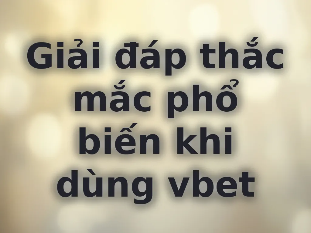 Giải đáp thắc mắc phổ biến khi dùng vbet