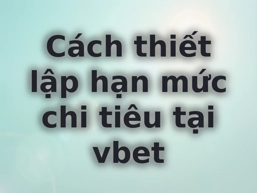 Cách thiết lập hạn mức chi tiêu tại vbet